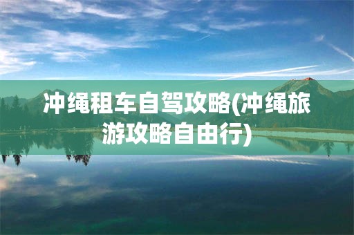 冲绳租车自驾攻略(冲绳旅游攻略自由行)