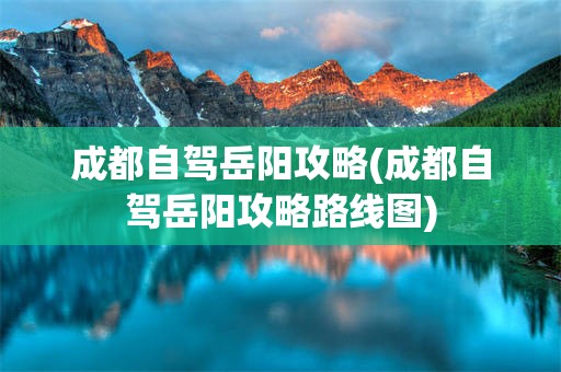 成都自驾岳阳攻略(成都自驾岳阳攻略路线图)