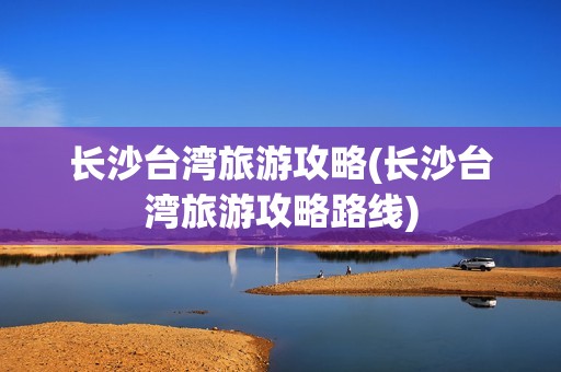 长沙台湾旅游攻略(长沙台湾旅游攻略路线)