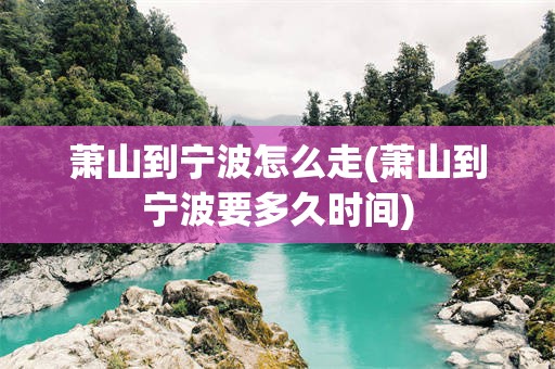 萧山到宁波怎么走(萧山到宁波要多久时间)