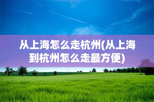 从上海怎么走杭州(从上海到杭州怎么走最方便)