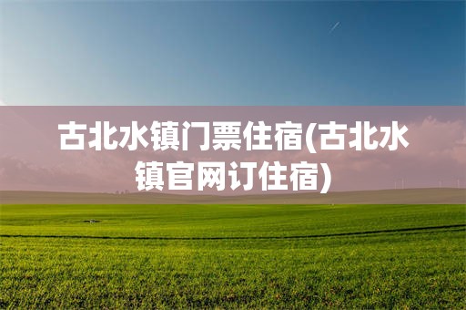 古北水镇门票住宿(古北水镇官网订住宿)