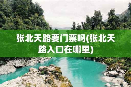 张北天路要门票吗(张北天路入口在哪里)