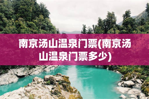 南京汤山温泉门票(南京汤山温泉门票多少)