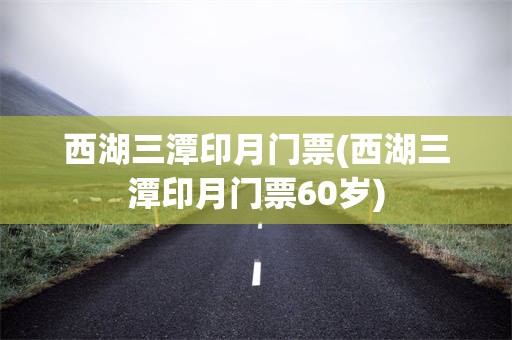 西湖三潭印月门票(西湖三潭印月门票60岁)