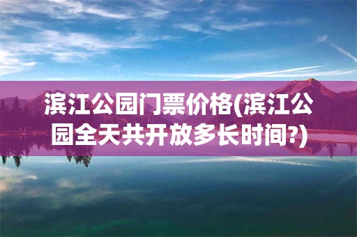 滨江公园门票价格(滨江公园全天共开放多长时间?)