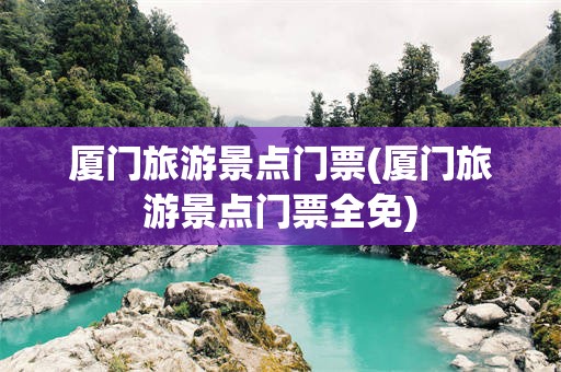 厦门旅游景点门票(厦门旅游景点门票全免)