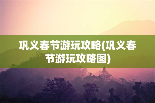 巩义春节游玩攻略(巩义春节游玩攻略图)