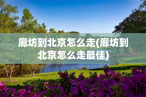 廊坊到北京怎么走(廊坊到北京怎么走最佳)