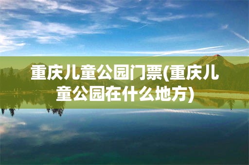 重庆儿童公园门票(重庆儿童公园在什么地方)