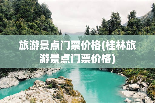 旅游景点门票价格(桂林旅游景点门票价格)