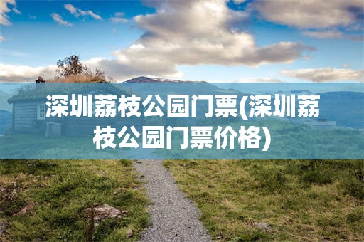 深圳荔枝公园门票(深圳荔枝公园门票价格)