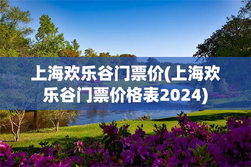 上海欢乐谷门票价(上海欢乐谷门票价格表2024)