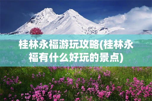 桂林永福游玩攻略(桂林永福有什么好玩的景点)