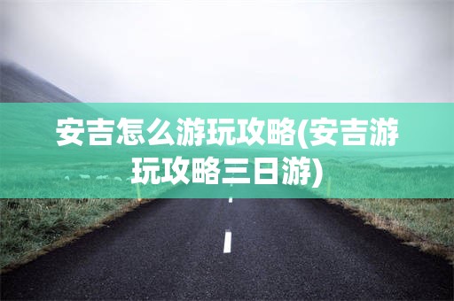 安吉怎么游玩攻略(安吉游玩攻略三日游)