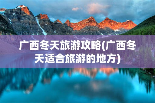 广西冬天旅游攻略(广西冬天适合旅游的地方)