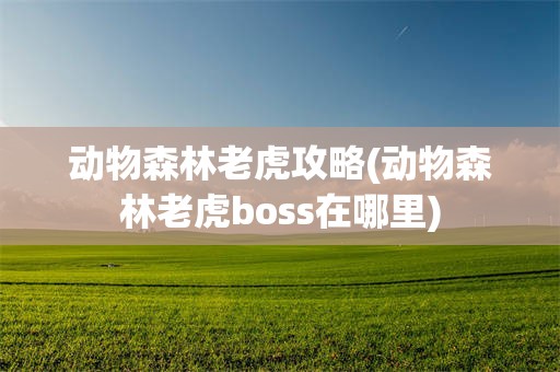 动物森林老虎攻略(动物森林老虎boss在哪里)