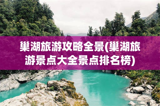 巢湖旅游攻略全景(巢湖旅游景点大全景点排名榜)