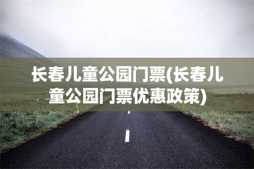 长春儿童公园门票(长春儿童公园门票优惠政策)