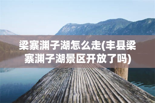 梁寨渊子湖怎么走(丰县梁寨渊子湖景区开放了吗)