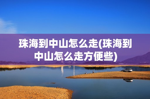 珠海到中山怎么走(珠海到中山怎么走方便些)