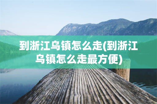 到浙江乌镇怎么走(到浙江乌镇怎么走最方便)