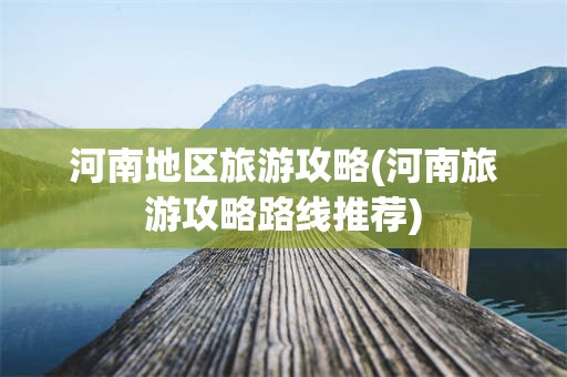 河南地区旅游攻略(河南旅游攻略路线推荐)