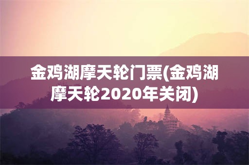 金鸡湖摩天轮门票(金鸡湖摩天轮2020年关闭)