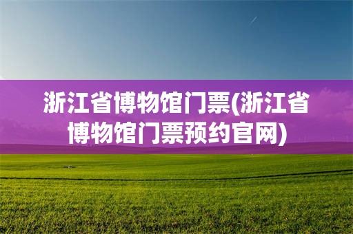 浙江省博物馆门票(浙江省博物馆门票预约官网)