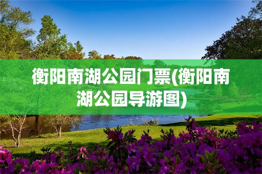 衡阳南湖公园门票(衡阳南湖公园导游图)