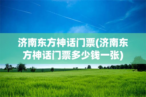 济南东方神话门票(济南东方神话门票多少钱一张)