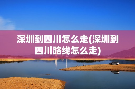 深圳到四川怎么走(深圳到四川路线怎么走)