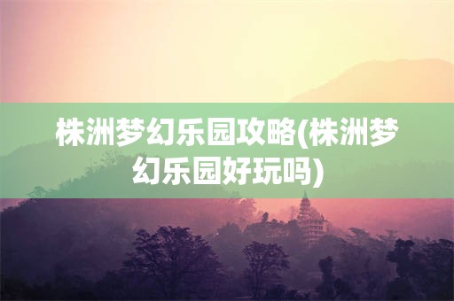 株洲梦幻乐园攻略(株洲梦幻乐园好玩吗)