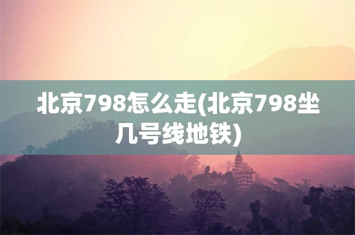 北京798怎么走(北京798坐几号线地铁)