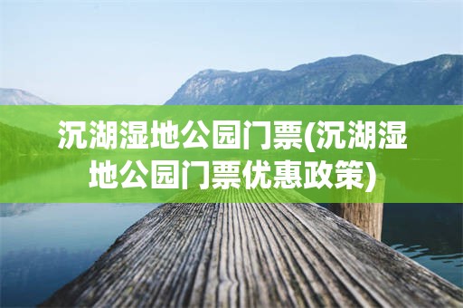 沉湖湿地公园门票(沉湖湿地公园门票优惠政策)