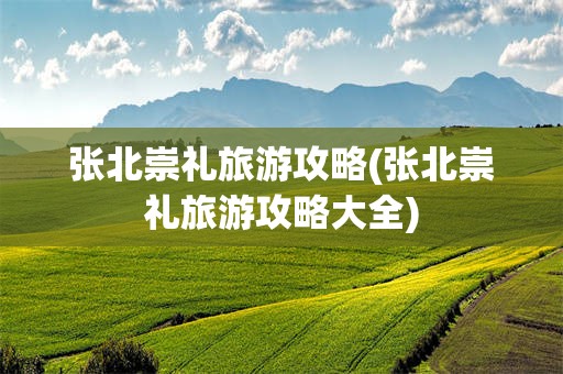 张北崇礼旅游攻略(张北崇礼旅游攻略大全)