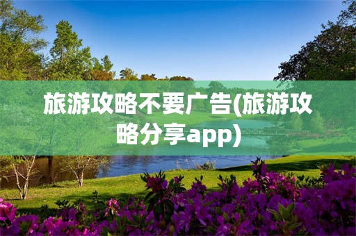 旅游攻略不要广告(旅游攻略分享app)