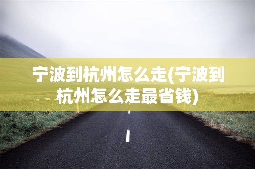 宁波到杭州怎么走(宁波到杭州怎么走最省钱)