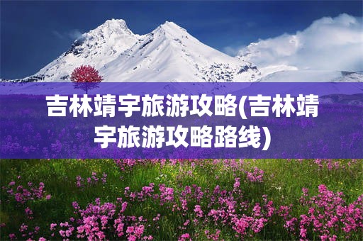 吉林靖宇旅游攻略(吉林靖宇旅游攻略路线)