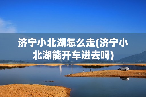 济宁小北湖怎么走(济宁小北湖能开车进去吗)