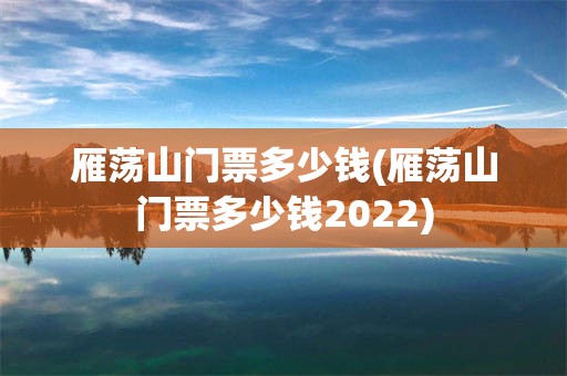 雁荡山门票多少钱(雁荡山门票多少钱2022)