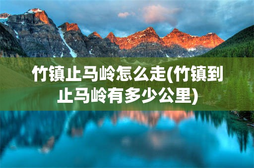 竹镇止马岭怎么走(竹镇到止马岭有多少公里)