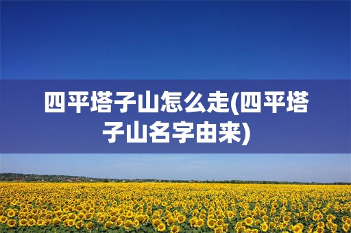 四平塔子山怎么走(四平塔子山名字由来)