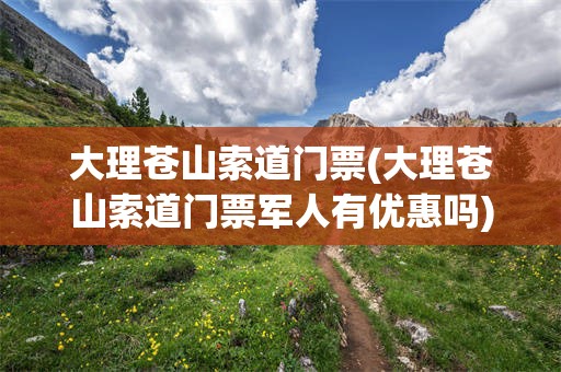 大理苍山索道门票(大理苍山索道门票军人有优惠吗)