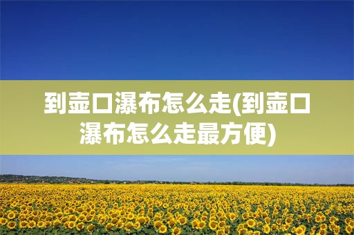 到壶口瀑布怎么走(到壶口瀑布怎么走最方便)