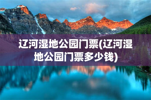 辽河湿地公园门票(辽河湿地公园门票多少钱)