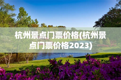 杭州景点门票价格(杭州景点门票价格2023)