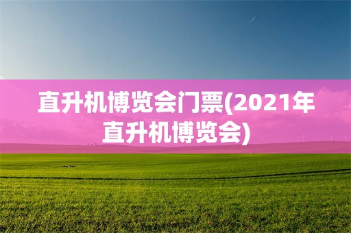 直升机博览会门票(2021年直升机博览会)