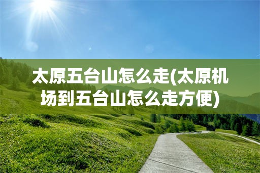 太原五台山怎么走(太原机场到五台山怎么走方便)