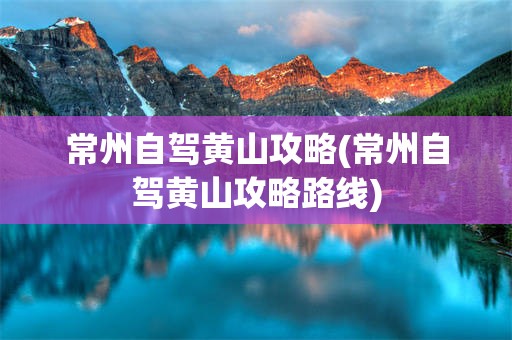 常州自驾黄山攻略(常州自驾黄山攻略路线)